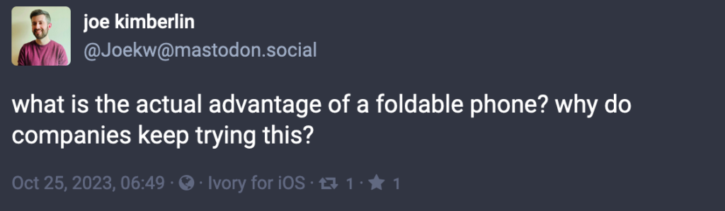 @Joekw@mastodon.social: what is the actual advantage of a foldable phone? why do companies keep trying this?